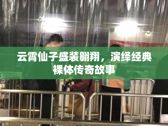 云霄仙子盛装翱翔，演绎经典裸体传奇故事