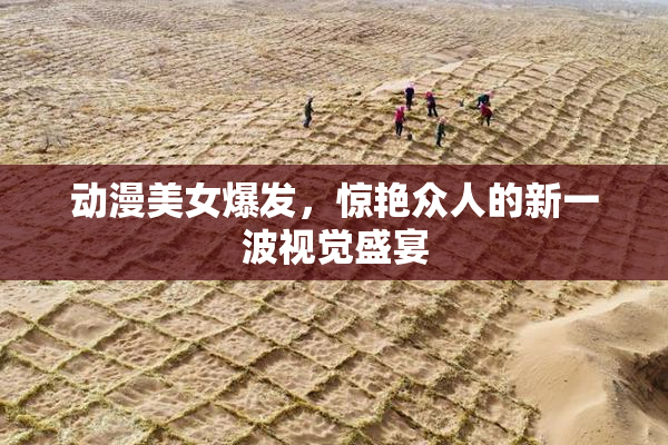 动漫美女爆发，惊艳众人的新一波视觉盛宴
