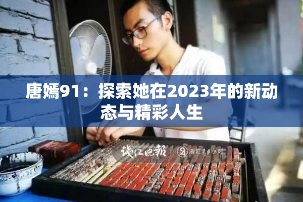 唐嫣91：探索她在2023年的新动态与精彩人生