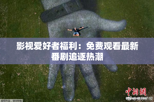 影视爱好者福利：免费观看最新番剧追逐热潮