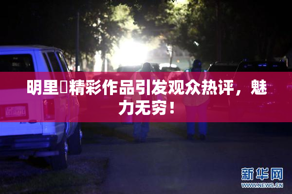 明里紬精彩作品引发观众热评，魅力无穷！