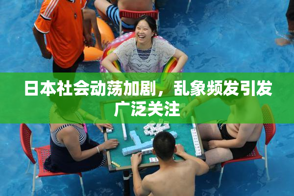 日本社会动荡加剧，乱象频发引发广泛关注