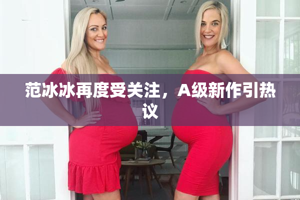 范冰冰再度受关注，A级新作引热议