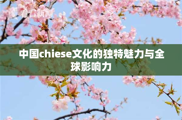 中国chiese文化的独特魅力与全球影响力