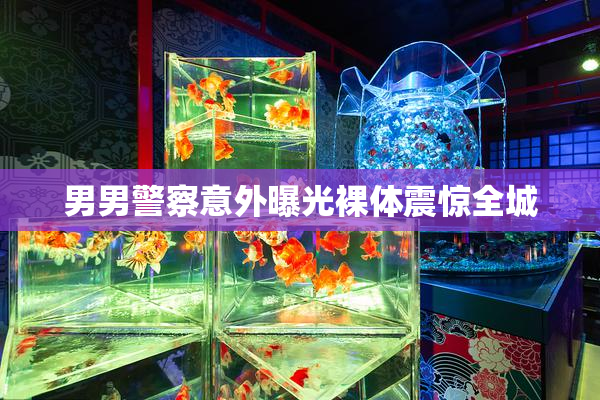 男男警察意外曝光裸体震惊全城