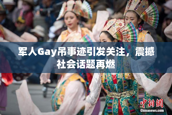 军人Gay吊事迹引发关注，震撼社会话题再燃