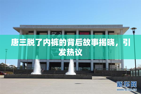 唐三脱了内裤的背后故事揭晓，引发热议