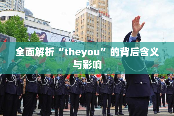 全面解析“theyou”的背后含义与影响
