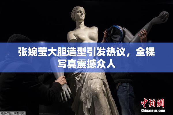 张婉莹大胆造型引发热议，全裸写真震撼众人