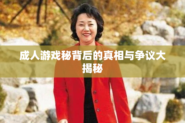 成人游戏秘背后的真相与争议大揭秘