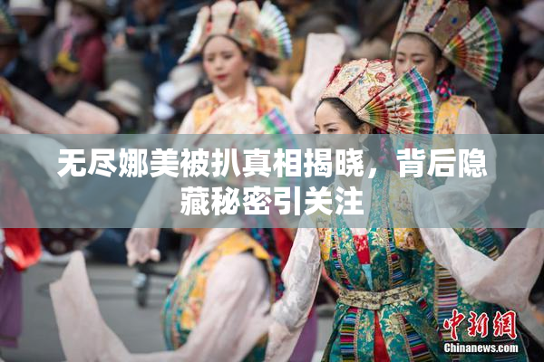 无尽娜美被扒真相揭晓，背后隐藏秘密引关注