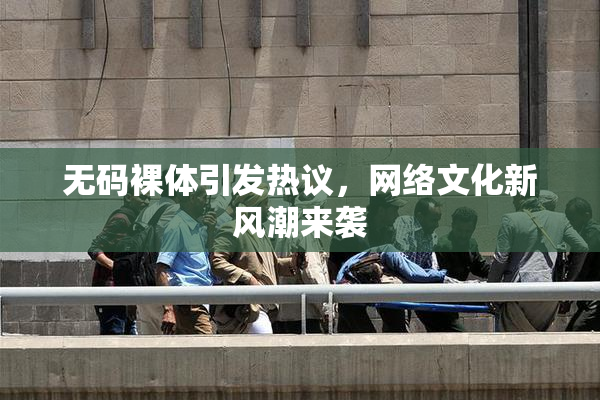 无码裸体引发热议，网络文化新风潮来袭