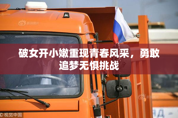 破女开小嫩重现青春风采，勇敢追梦无惧挑战