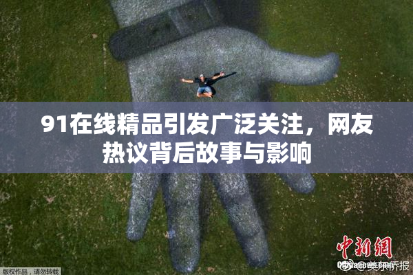 91在线精品引发广泛关注，网友热议背后故事与影响