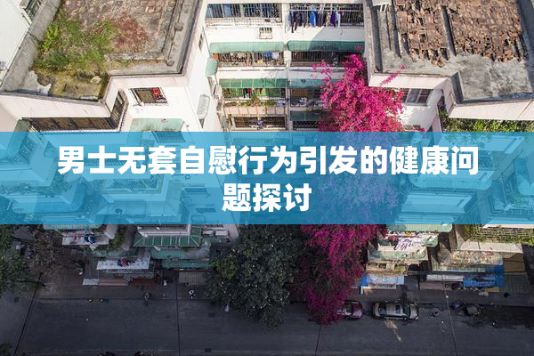 男士无套自慰行为引发的健康问题探讨