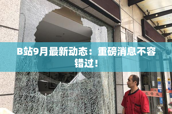 B站9月最新动态：重磅消息不容错过！