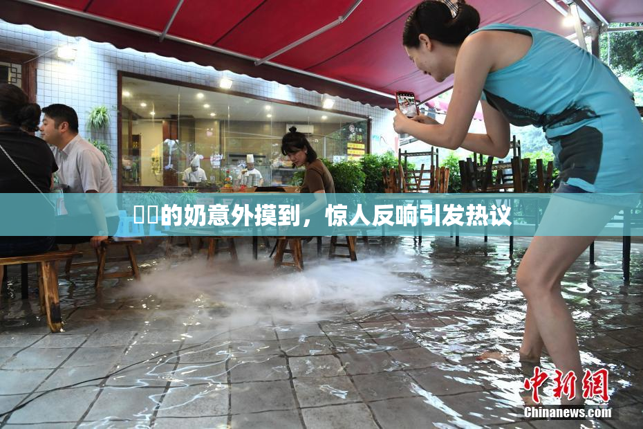 妺妺的奶意外摸到，惊人反响引发热议