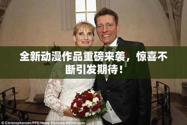 全新动漫作品重磅来袭，惊喜不断引发期待！