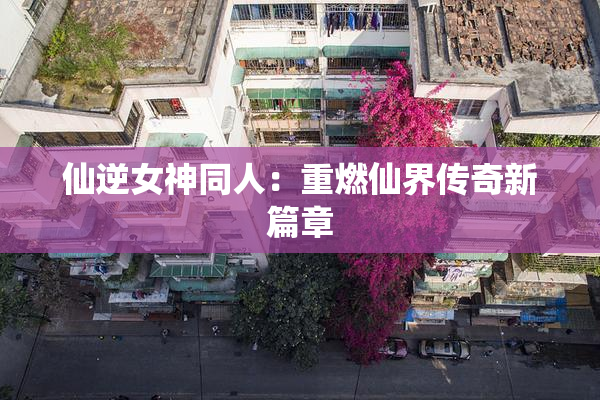 仙逆女神同人：重燃仙界传奇新篇章