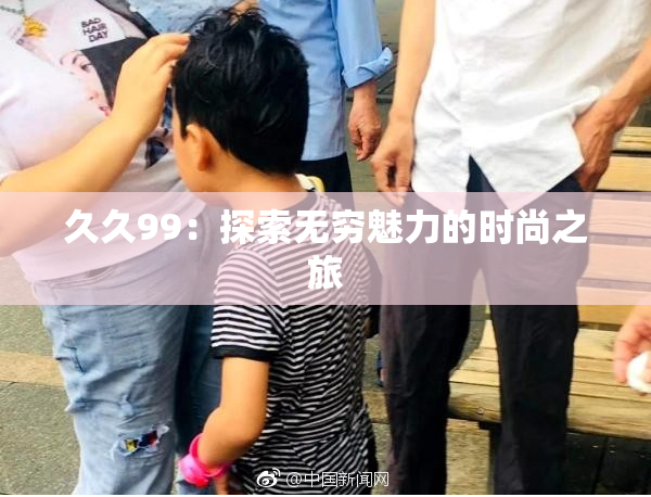 久久99：探索无穷魅力的时尚之旅