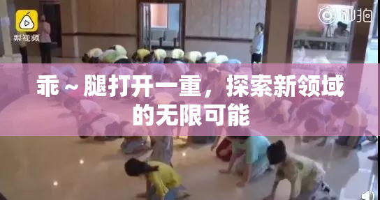 乖～腿打开一重，探索新领域的无限可能