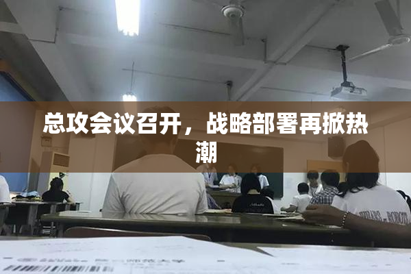总攻会议召开，战略部署再掀热潮