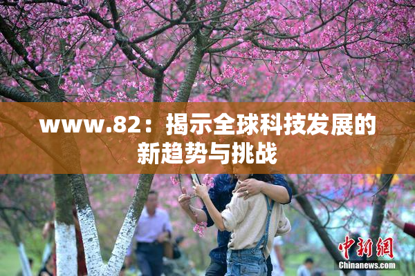 www.82：揭示全球科技发展的新趋势与挑战