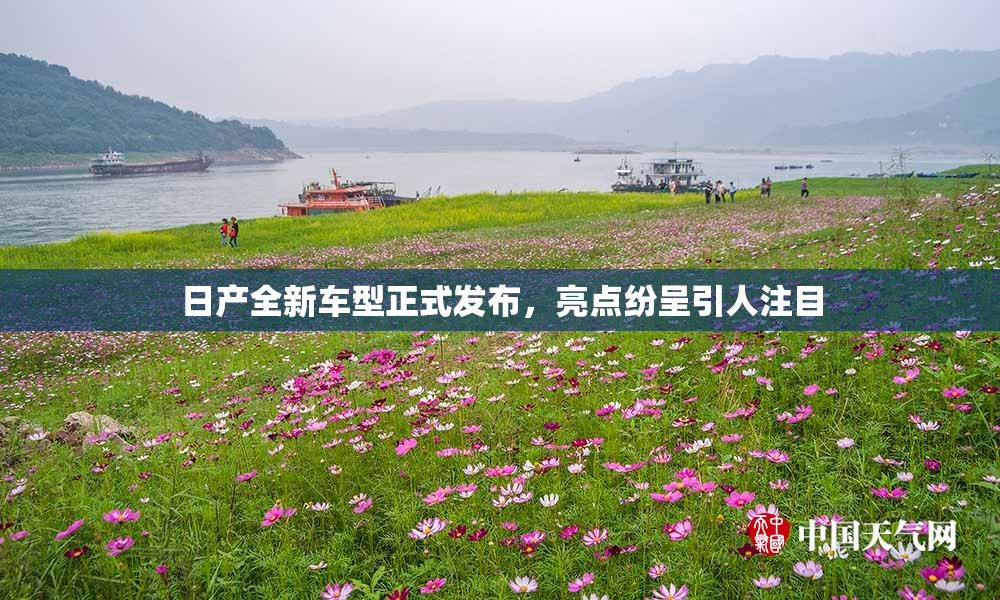 日产全新车型正式发布，亮点纷呈引人注目