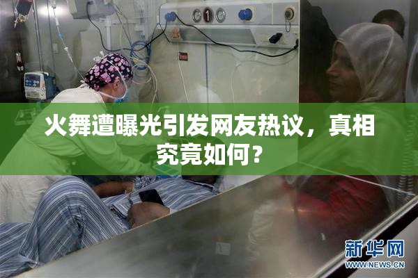 火舞遭曝光引发网友热议，真相究竟如何？