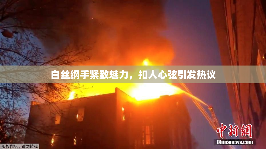 白丝纲手紧致魅力，扣人心弦引发热议