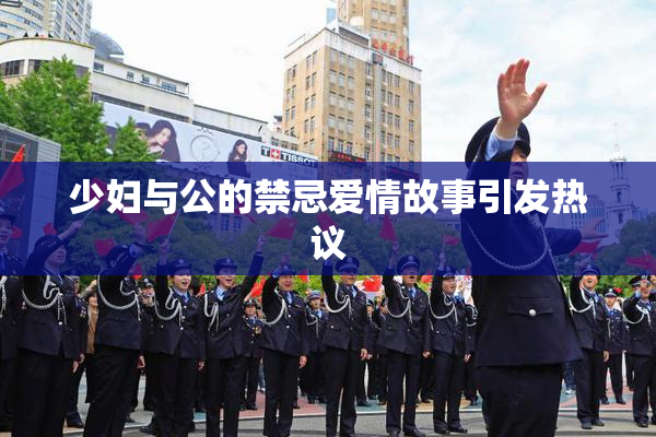 少妇与公的禁忌爱情故事引发热议