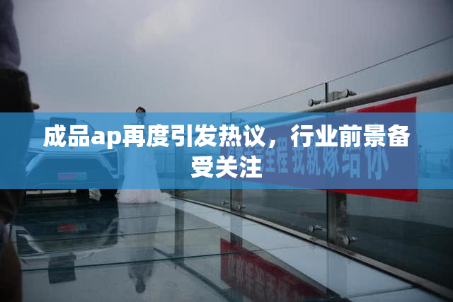 成品ap再度引发热议，行业前景备受关注