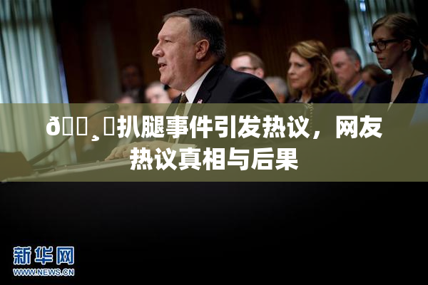 🌸‌扒腿事件引发热议，网友热议真相与后果