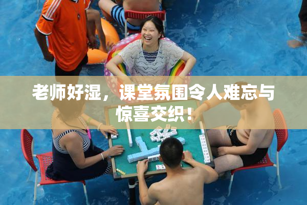 老师好湿，课堂氛围令人难忘与惊喜交织！