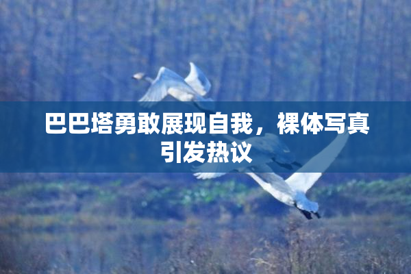 巴巴塔勇敢展现自我，裸体写真引发热议