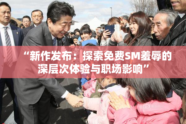 “新作发布：探索免费SM羞辱的深层次体验与职场影响”