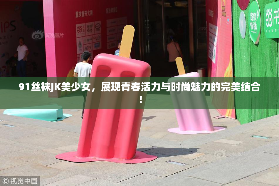 91丝袜JK美少女，展现青春活力与时尚魅力的完美结合！