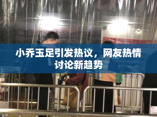 小乔玉足引发热议，网友热情讨论新趋势