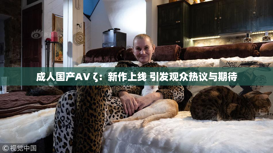成人国产AV ζ：新作上线 引发观众热议与期待