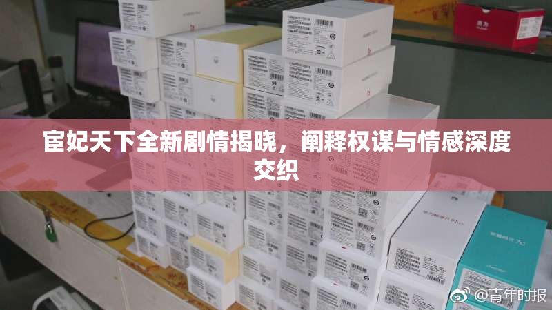 宦妃天下全新剧情揭晓，阐释权谋与情感深度交织