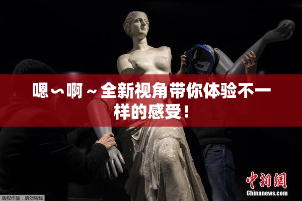 嗯∽啊～全新视角带你体验不一样的感受！
