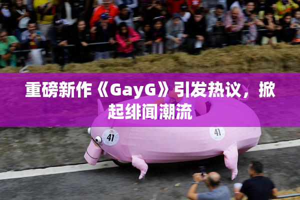 重磅新作《GayG》引发热议，掀起绯闻潮流