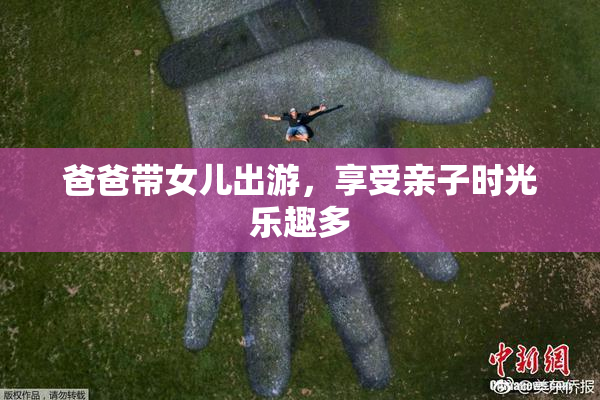 爸爸带女儿出游，享受亲子时光乐趣多