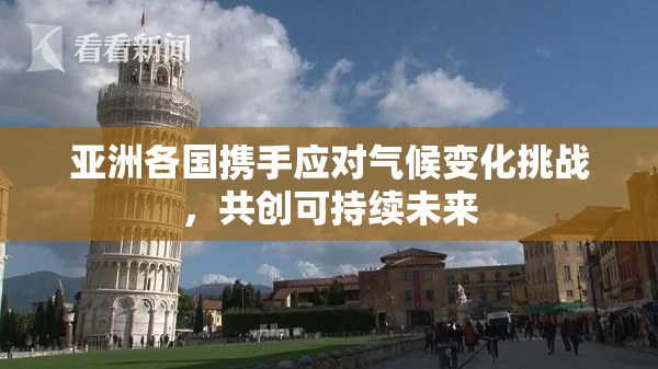 亚洲各国携手应对气候变化挑战，共创可持续未来