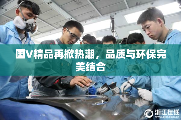 国V精品再掀热潮，品质与环保完美结合