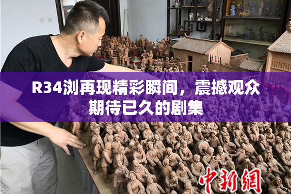 R34浏再现精彩瞬间，震撼观众期待已久的剧集