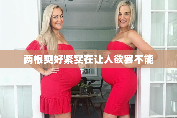 两根爽好紧实在让人欲罢不能
