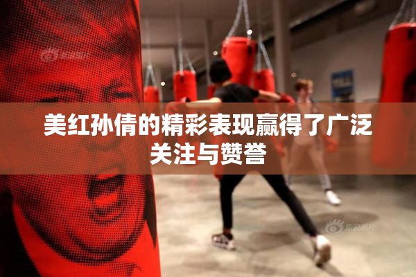 美红孙倩的精彩表现赢得了广泛关注与赞誉
