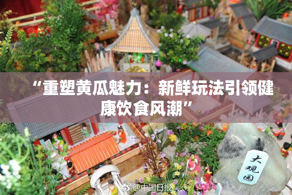 “重塑黄瓜魅力：新鲜玩法引领健康饮食风潮”