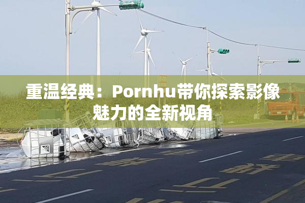 重温经典：Pornhu带你探索影像魅力的全新视角